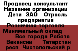 Продавец-консультант › Название организации ­ Дети, ЗАО › Отрасль предприятия ­ Розничная торговля › Минимальный оклад ­ 30 000 - Все города Работа » Вакансии   . Татарстан респ.,Чистопольский р-н